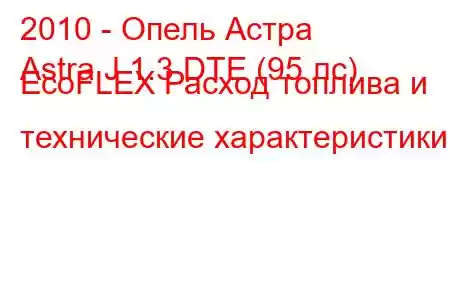 2010 - Опель Астра
Astra J 1.3 DTE (95 лс) EcoFLEX Расход топлива и технические характеристики