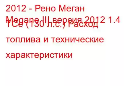 2012 - Рено Меган
Megane III версия 2012 1.4 TCe (130 л.с.) Расход топлива и технические характеристики