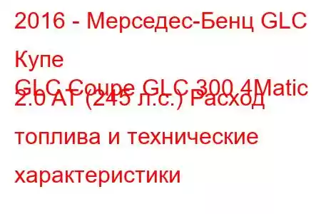 2016 - Мерседес-Бенц GLC Купе
GLC Coupe GLC 300 4Matic 2.0 AT (245 л.с.) Расход топлива и технические характеристики