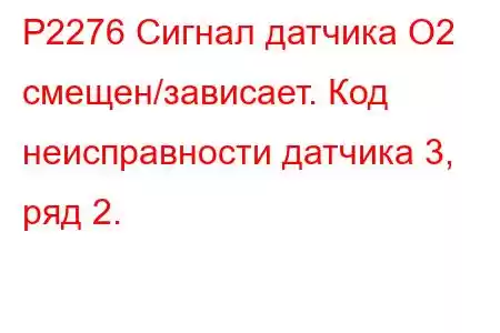 P2276 Сигнал датчика O2 смещен/зависает. Код неисправности датчика 3, ряд 2.