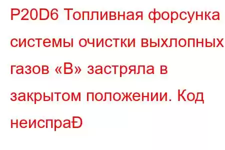 P20D6 Топливная форсунка системы очистки выхлопных газов «B» застряла в закрытом положении. Код неиспра