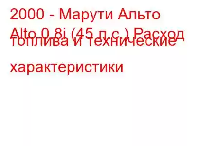 2000 - Марути Альто
Alto 0.8i (45 л.с.) Расход топлива и технические характеристики