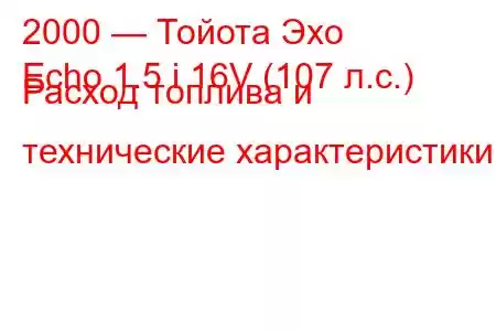 2000 — Тойота Эхо
Echo 1.5 i 16V (107 л.с.) Расход топлива и технические характеристики