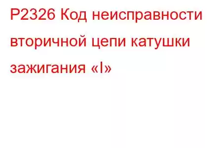 P2326 Код неисправности вторичной цепи катушки зажигания «I»