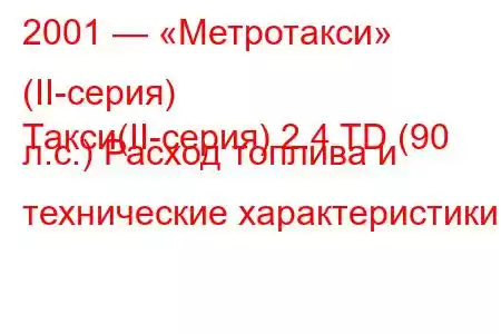 2001 — «Метротакси» (II-серия)
Такси(II-серия) 2.4 TD (90 л.с.) Расход топлива и технические характеристики