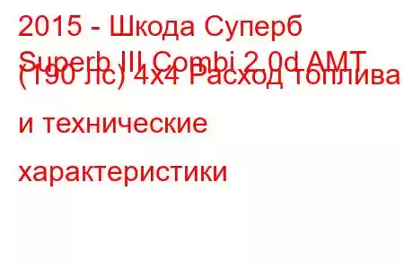 2015 - Шкода Суперб
Superb III Combi 2.0d AMT (190 лс) 4x4 Расход топлива и технические характеристики