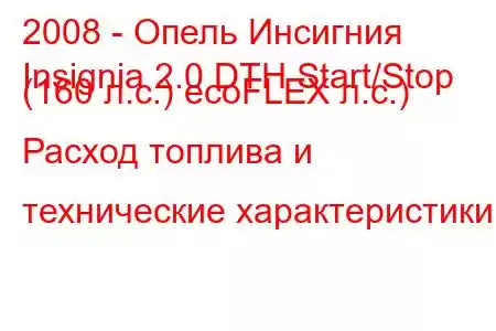 2008 - Опель Инсигния
Insignia 2.0 DTH Start/Stop (160 л.с.) ecoFLEX л.с.) Расход топлива и технические характеристики