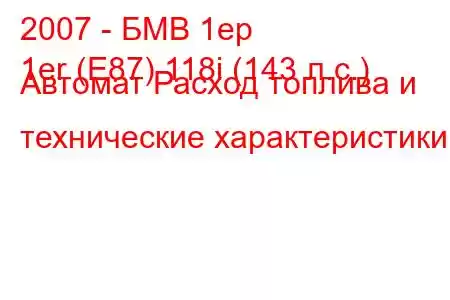 2007 - БМВ 1ер
1er (E87) 118i (143 л.с.) Автомат Расход топлива и технические характеристики