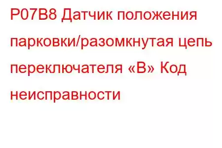 P07B8 Датчик положения парковки/разомкнутая цепь переключателя «B» Код неисправности