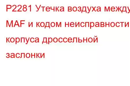 P2281 Утечка воздуха между MAF и кодом неисправности корпуса дроссельной заслонки