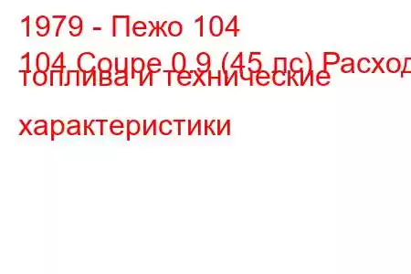 1979 - Пежо 104
104 Coupe 0.9 (45 лс) Расход топлива и технические характеристики