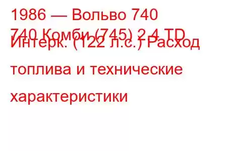 1986 — Вольво 740
740 Комби (745) 2.4 TD Интерк. (122 л.с.) Расход топлива и технические характеристики