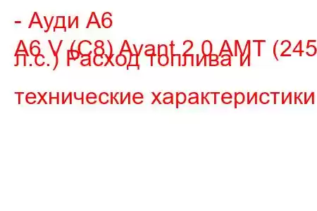 - Ауди А6
A6 V (C8) Avant 2.0 AMT (245 л.с.) Расход топлива и технические характеристики