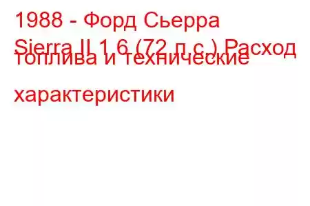 1988 - Форд Сьерра
Sierra II 1.6 (72 л.с.) Расход топлива и технические характеристики