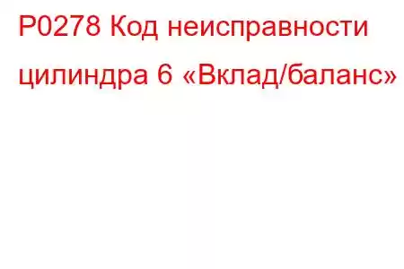 P0278 Код неисправности цилиндра 6 «Вклад/баланс»