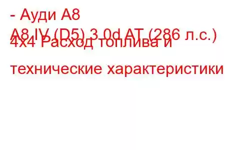 - Ауди А8
A8 IV (D5) 3.0d AT (286 л.с.) 4x4 Расход топлива и технические характеристики