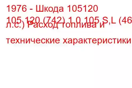 1976 - Шкода 105120
105 120 (742) 1.0 105 S,L (46 л.с.) Расход топлива и технические характеристики