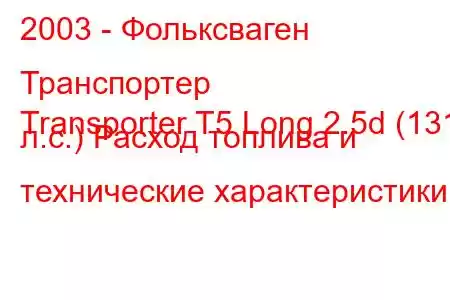 2003 - Фольксваген Транспортер
Transporter T5 Long 2.5d (131 л.с.) Расход топлива и технические характеристики