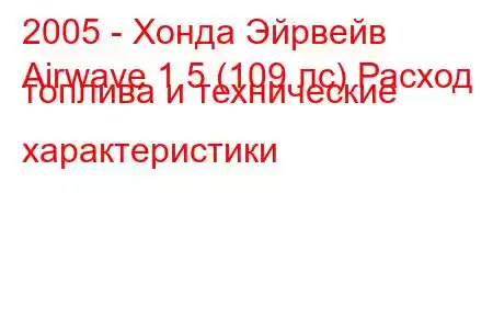 2005 - Хонда Эйрвейв
Airwave 1.5 (109 лс) Расход топлива и технические характеристики