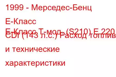 1999 - Мерседес-Бенц Е-Класс
E-Класс Т-мод. (S210) E 220 CDI (143 л.с.) Расход топлива и технические характеристики