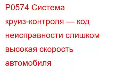 P0574 Система круиз-контроля — код неисправности слишком высокая скорость автомобиля