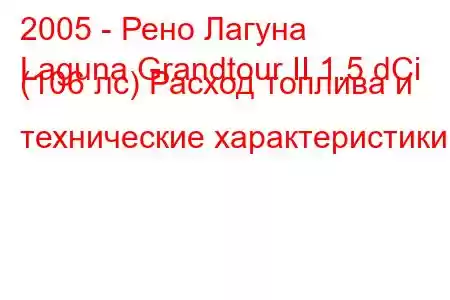 2005 - Рено Лагуна
Laguna Grandtour II 1.5 dCi (106 лс) Расход топлива и технические характеристики