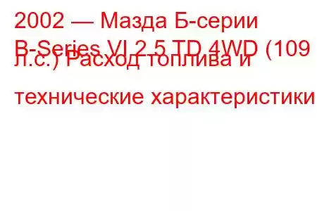 2002 — Мазда Б-серии
B-Series VI 2.5 TD 4WD (109 л.с.) Расход топлива и технические характеристики