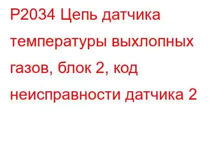 P2034 Цепь датчика температуры выхлопных газов, блок 2, код неисправности датчика 2