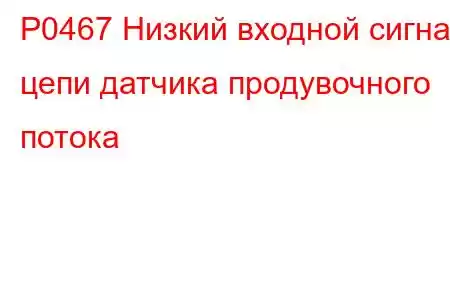 P0467 Низкий входной сигнал цепи датчика продувочного потока