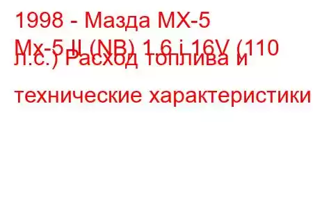 1998 - Мазда МХ-5
Mx-5 II (NB) 1.6 i 16V (110 л.с.) Расход топлива и технические характеристики