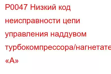 P0047 Низкий код неисправности цепи управления наддувом турбокомпрессора/нагнетателя «А»