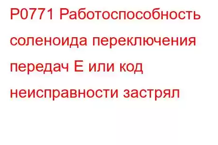 P0771 Работоспособность соленоида переключения передач E или код неисправности застрял