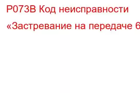 P073B Код неисправности «Застревание на передаче 6»