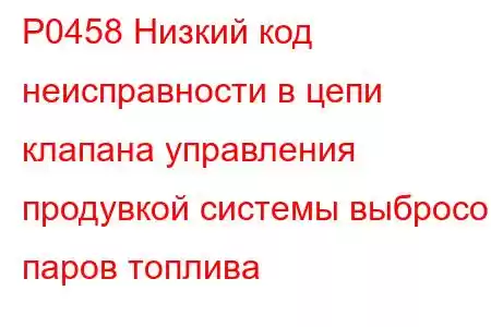 P0458 Низкий код неисправности в цепи клапана управления продувкой системы выбросов паров топлива