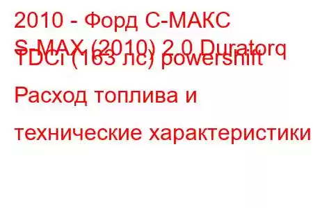 2010 - Форд С-МАКС
S-MAX (2010) 2.0 Duratorq TDCi (163 лс) powershift Расход топлива и технические характеристики