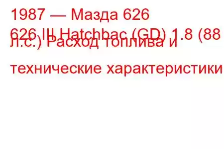 1987 — Мазда 626
626 III Hatchbac (GD) 1.8 (88 л.с.) Расход топлива и технические характеристики