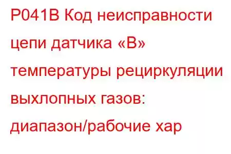 P041B Код неисправности цепи датчика «B» температуры рециркуляции выхлопных газов: диапазон/рабочие хар