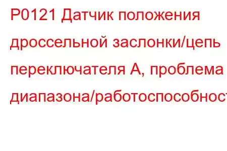 P0121 Датчик положения дроссельной заслонки/цепь переключателя А, проблема диапазона/работоспособност