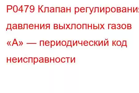 P0479 Клапан регулирования давления выхлопных газов «А» — периодический код неисправности