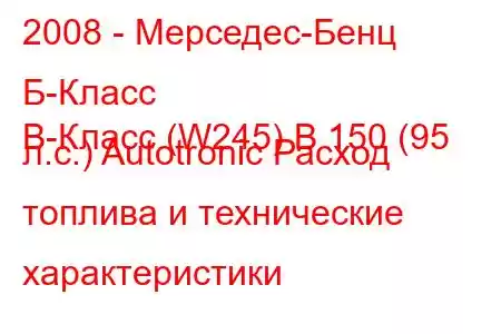 2008 - Мерседес-Бенц Б-Класс
B-Класс (W245) B 150 (95 л.с.) Autotronic Расход топлива и технические характеристики