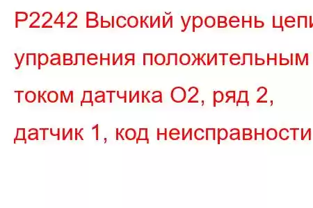 P2242 Высокий уровень цепи управления положительным током датчика O2, ряд 2, датчик 1, код неисправности