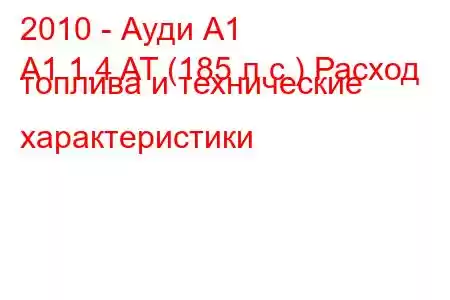 2010 - Ауди А1
A1 1.4 AT (185 л.с.) Расход топлива и технические характеристики