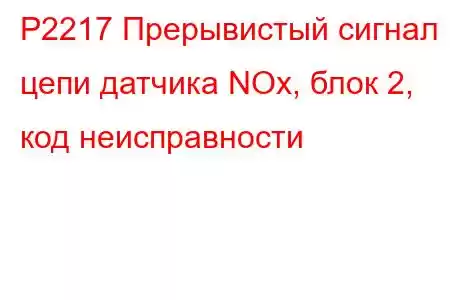 P2217 Прерывистый сигнал цепи датчика NOx, блок 2, код неисправности