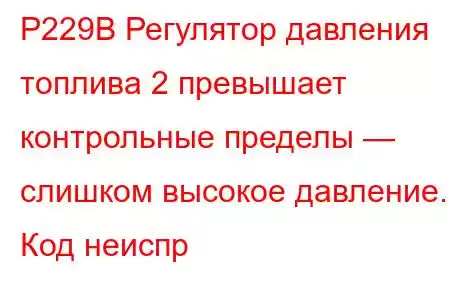 P229B Регулятор давления топлива 2 превышает контрольные пределы — слишком высокое давление. Код неиспр