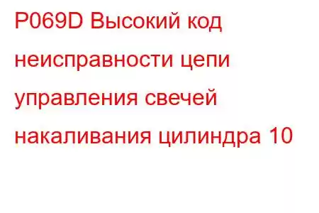 P069D Высокий код неисправности цепи управления свечей накаливания цилиндра 10