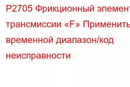 P2705 Фрикционный элемент трансмиссии «F» Применить временной диапазон/код неисправности