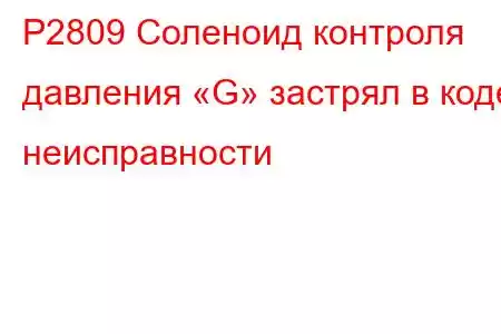 P2809 Соленоид контроля давления «G» застрял в коде неисправности