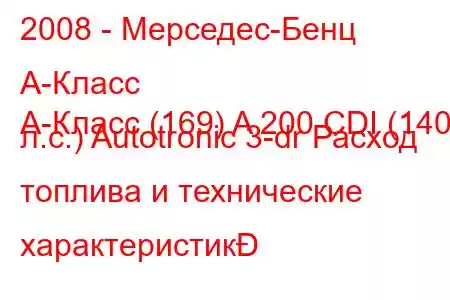 2008 - Мерседес-Бенц А-Класс
A-Класс (169) A 200 CDI (140 л.с.) Autotronic 3-dr Расход топлива и технические характеристик