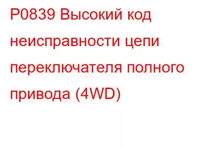 P0839 Высокий код неисправности цепи переключателя полного привода (4WD)