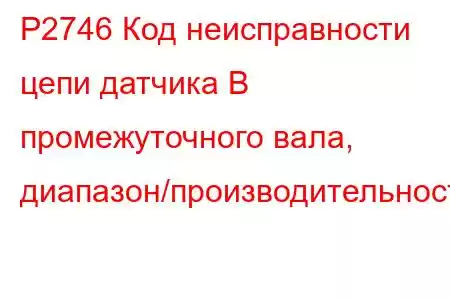 P2746 Код неисправности цепи датчика B промежуточного вала, диапазон/производительность